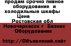 продам срочно пивное оборудование  и холодильные шкафы › Цена ­ 130 000 - Ростовская обл., Новочеркасск г. Бизнес » Оборудование   